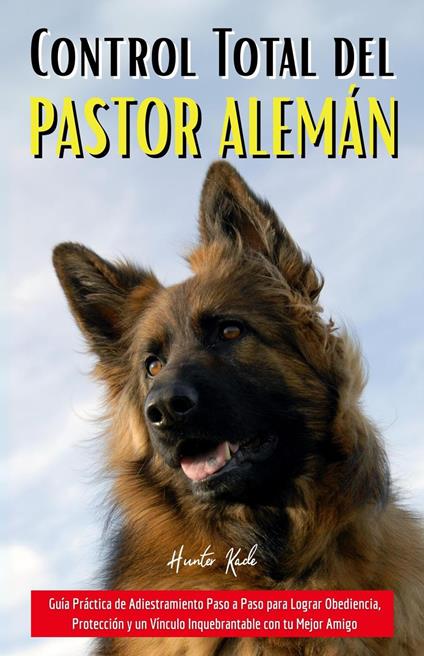 Control Total del Pastor Alemán: Guía Práctica de Adiestramiento Paso a Paso para Lograr Obediencia, Protección y un Vínculo Inquebrantable con tu Mejor Amigo