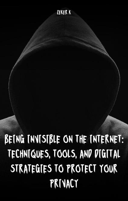 Being Invisible On The Internet: Techniques, tools, and digital strategies to protect your privacy