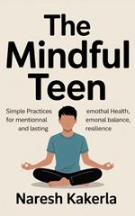 The Mindful Teen: Simple Practices for Mental Health, Emotional Balance, and Lasting Resilience