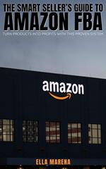 The Smart Seller’s Guide to Amazon FBA: Turn Products into Profits with This Proven System