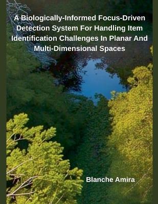 A Biologically-Informed Focus-Driven Detection System For Handling Item Identification Challenges In Planar And Multi-Dimensional Spaces - Blanche Amira - cover