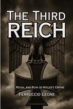 The Third Reich: Rise, Reign, and Ruin of Hitler’s Empire