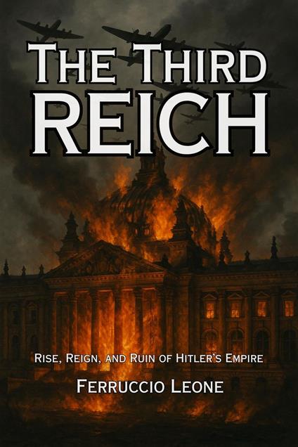 The Third Reich: Rise, Reign, and Ruin of Hitler’s Empire