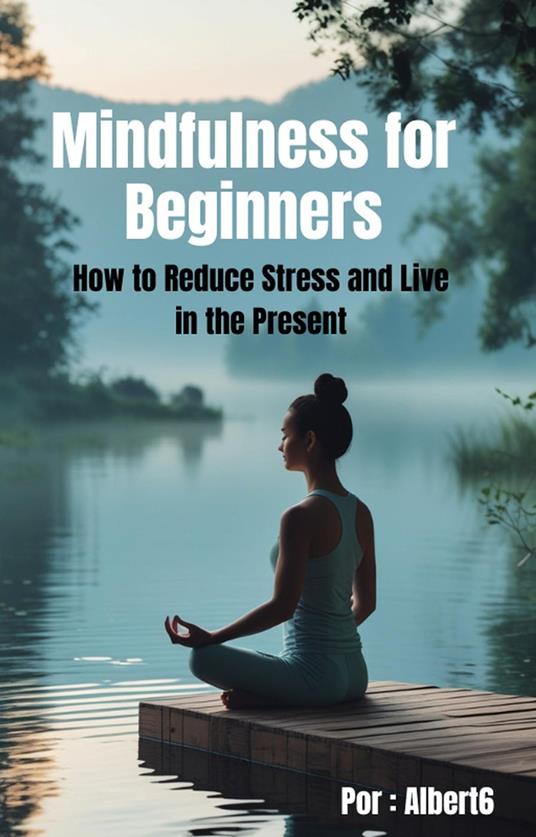 Mindfulness for Beginners: How to Reduce Stress and Live in the Present.