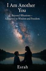 I Am Another You: Beyond Illusions- A Journey to Wisdom and Freedom
