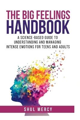 The Big Feelings Handbook: A Science-Based Guide to Understanding and Managing Intense Emotions for Teens and Adults - Shul Mercy - cover