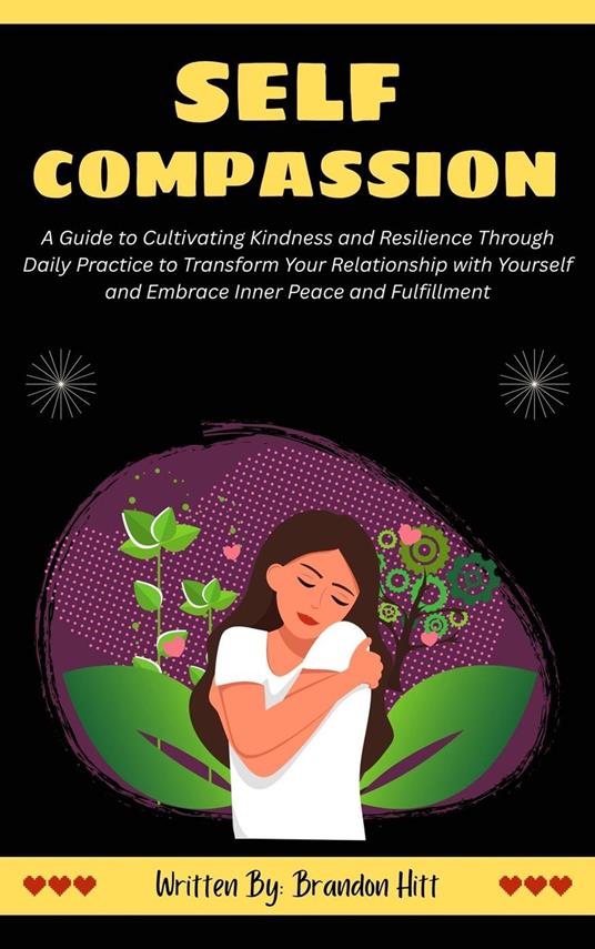 Self-Compassion: A Guide to Cultivating Kindness and Resilience Through Daily Practice to Transform Your Relationship with Yourself and Embrace Inner Peace and Fulfillment