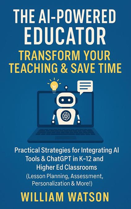 The AI-Powered Educator Transform Your Teaching & Save Time Practical Strategies for Integrating AI Tools & ChatGPT in K-12 and Higher Ed Classrooms