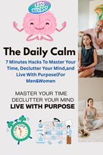 The Daily Calm: 7-Minute Hacks to Master Your Time, Declutter Your Mind, and Live with Purpose (For Men & Women)