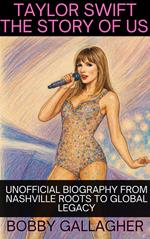 Taylor Swift The Story Of Us. Unofficial Biography from Nashville Roots To Global Legacy