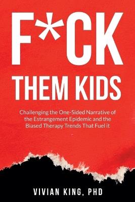 F*ck Them Kids: Challenging the One-Sided Narrative of the Estrangement Epidemic and the Biased Therapy Trends That Fuel it - Vivian King - cover
