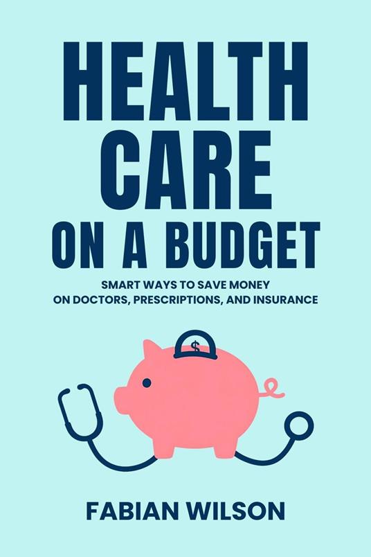 Health Care on a Budget: Smart Ways to Save Money on Doctors, Prescriptions, and Insurance