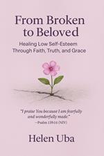 From Broken to Beloved- Healing Low Self-Esteem Through Faith, Truth, and Grace
