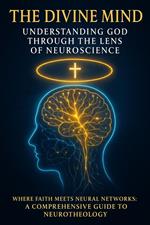 The Divine Mind: Understanding God Through the Lens of Neuroscience: Where Faith Meets Neural Networks: A Comprehensive Guide to Neurotheology