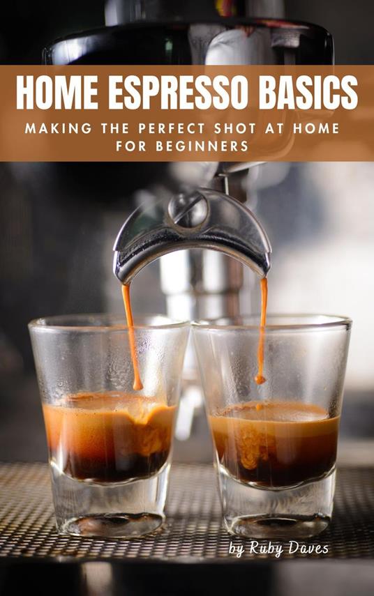 Home Espresso Basics: Making the Perfect Shot at Home for Beginners