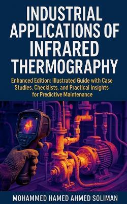 Industrial Applications of Infrared Thermography: Enhanced Edition: Illustrated Guide with Case Studies, Checklists, and Practical Insights for Predictive Maintenance - Mohammed Hamed Ahmed Soliman - cover