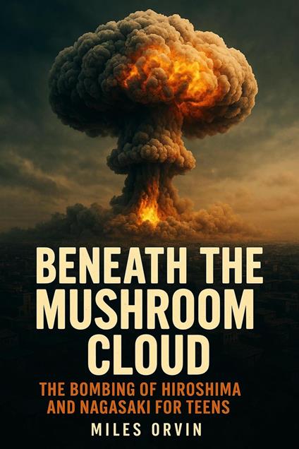 Beneath the Mushroom Cloud: The Bombing of Hiroshima and Nagasaki For Teens - Miles Orvin - ebook