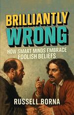 Brilliantly Wrong: How Smart Minds Embrace Foolish Beliefs