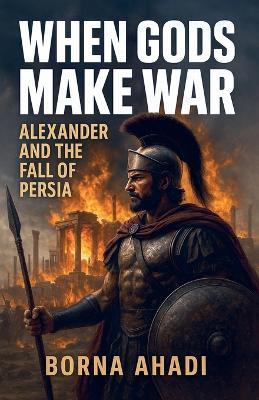 When Gods Make War: Alexander and the Fall of Persia - Borna Ahadi - cover