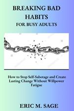 Breaking Bad Habits For Busy Adults. How To Stop Self-Sabotage And Create Lasting Change Without Willpower Fatigue