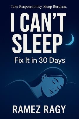 I Can't Sleep: Fix It in 30 Days: Take Responsibility for Your Sleep. Implement These Protocols. Sleep Returns. - Ramez Ragy - cover