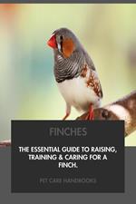 Finches: The Essential Guide to Raising, Training & Caring for A Finch.