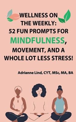 Wellness on the Weekly: 52 Fun Prompts For Mindfulness, Movement, and a Whole Lot Less Stress! - Adrianne Lind - cover