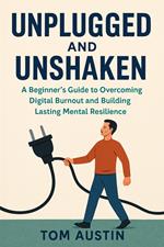 Unplugged and Unshaken: A Beginner’s Guide to Overcoming Digital Burnout and Building Lasting Mental Resilience