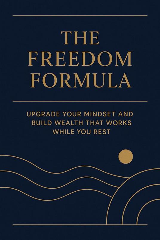 The Freedom Formula: Upgrade Your Mindset and Build Wealth That Works While You Rest