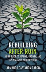 Rebuilding After Ruin: Your Guide to Healing, Growth, and Loving Again After Divorce