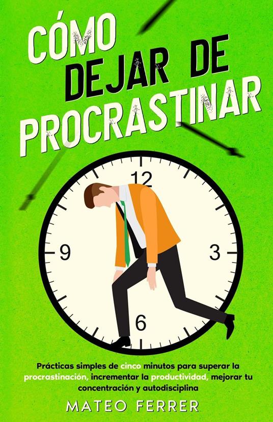 Cómo dejar de procrastinar : Prácticas simples de cinco minutos para superar la procrastinación, incrementar la productividad, mejorar tu concentración y autodisciplina