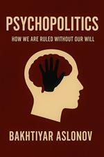Psychopolitics: How We Are Ruled Without Our Will