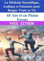 65 Ans et en Pleine Forme – La Méthode Scientifique, Ludique et Puissante pour Bouger Toute sa Vie