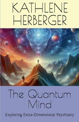 The Quantum Mind: Exploring Extra-Dimensional Psychiatry - Kathlene Herberger - cover