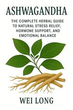Ashwagandha: The Complete Herbal Guide to Natural Stress Relief, Hormone Support, and Emotional Balance