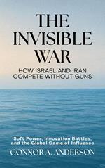 The Invisible War: How Israel and Iran Compete Without Guns: Soft Power, Innovation Battles, and the Global Game of Influence