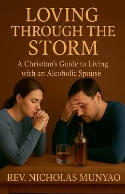 Loving Through the Storm: A Christian's Guide to Living with an Alcoholic Spouse - Nicholas Munyao - cover