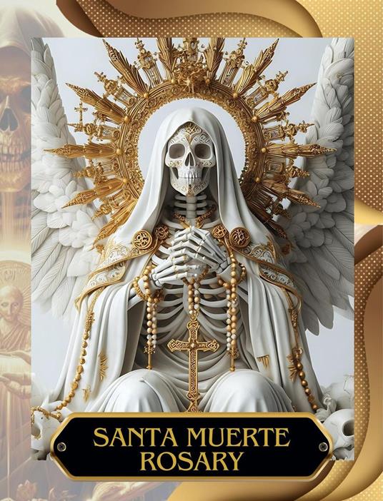 Santa Muerte Rosary: Rosary of Santa Muerte: A Daily Prayer Manual, Including a Numbered Rosary Image for All Devotees with the Mysteries of Protection, Justice, Love, Healing, and Transformation
