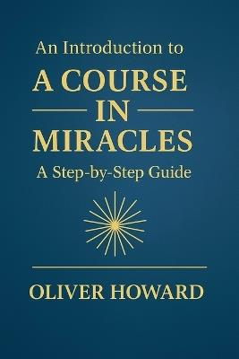 An Introduction to A Course in Miracles: A Step-by-Step Guide - Oliver Howard - cover