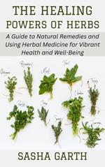 The Healing Powers of Herbs: A Guide to Natural Remedies and Using Herbal Medicine for Vibrant Health and Well-Being