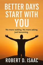 Better Days Start With You; No more waiting, No more asking, Just becoming