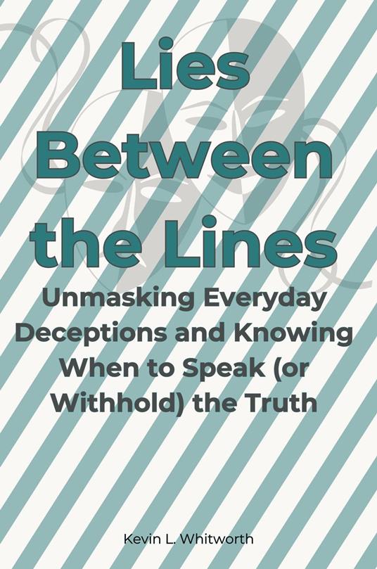 Lies Between the Lines: Unmasking Everyday Deceptions and Knowing When to Speak (or Withhold) the Truth