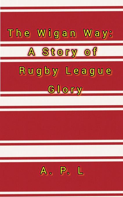 The Wigan Way: A Story of Rugby League Glory - A.P.L. - ebook