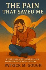 The Pain That Saved Me; A True Story Of Breaking, Healing, And Helping Others Do The Same