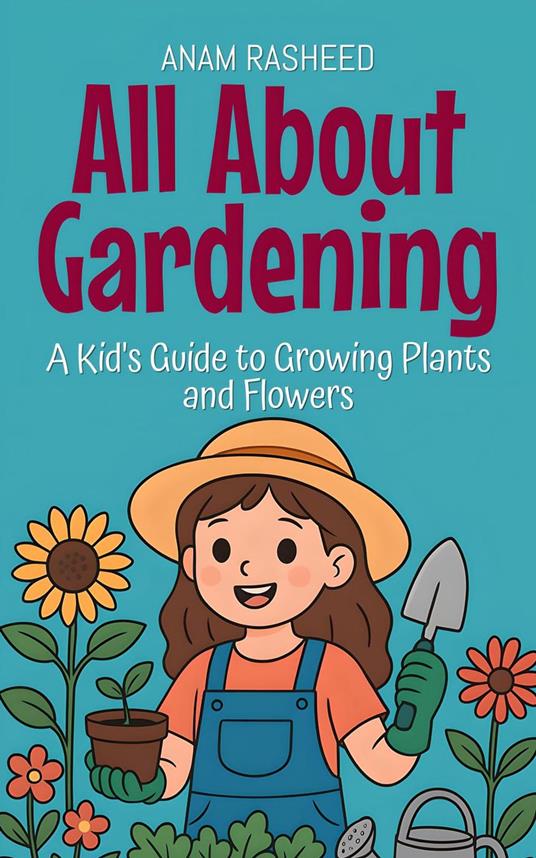 All About Gardening: A Kid's Guide to Growing Plants and Flowers - Anam Rasheed - ebook