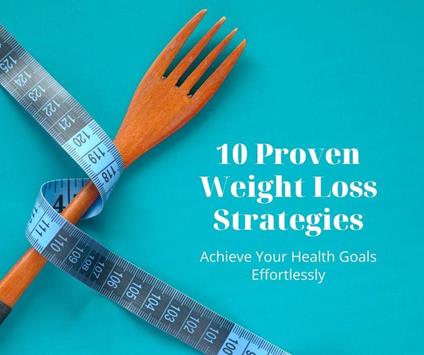 10 Proven Weight Loss Strategies: Achieve Your Health Goals Effortlessly