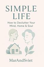 Simple Life: How to Declutter Your Mind, Home & Soul