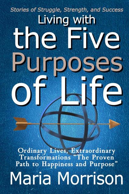 Living With The Five Purposes of Life - "Stories of Struggle, Strength, and Success"