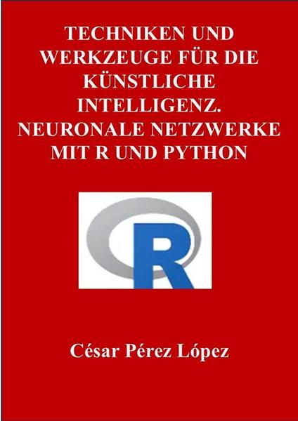 Techniken und Werkzeuge für die Künstliche Intelligenz. Neuronale Netzwerke mit R und Python