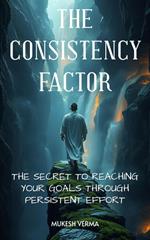 The Consistency Factor: The Secret to Reaching Your Goals Through Persistent Effort